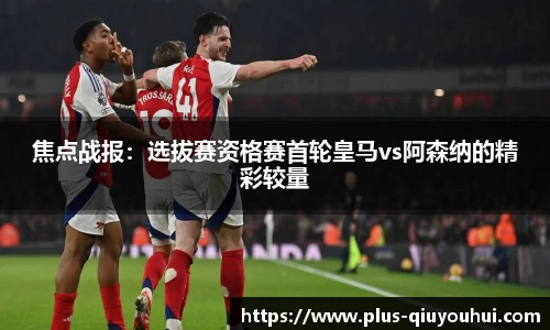 焦点战报：选拔赛资格赛首轮皇马vs阿森纳的精彩较量