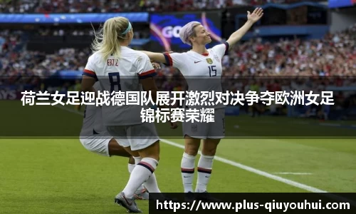 荷兰女足迎战德国队展开激烈对决争夺欧洲女足锦标赛荣耀